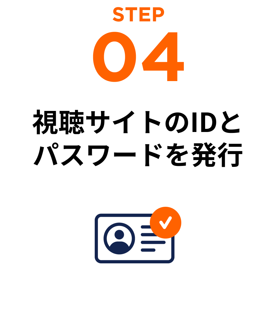 STEP 04 視聴サイトのIDとパスワードを発行
